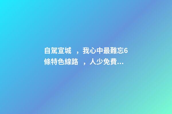 自駕宣城，我心中最難忘6條特色線路，人少免費原生態(tài)，值得三刷